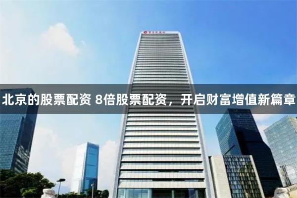 北京的股票配资 8倍股票配资，开启财富增值新篇章