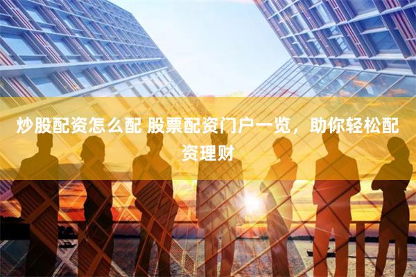 炒股配资怎么配 股票配资门户一览，助你轻松配资理财