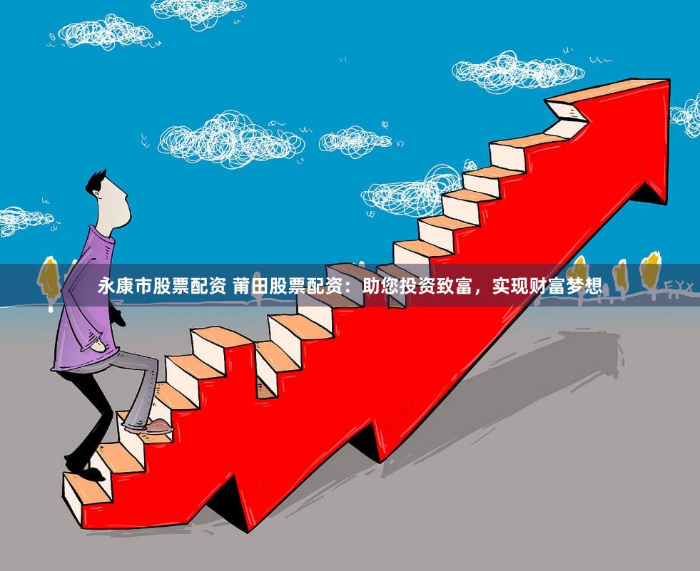 永康市股票配资 莆田股票配资：助您投资致富，实现财富梦想