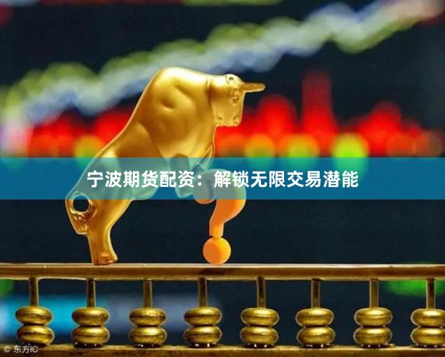 宁波期货配资：解锁无限交易潜能