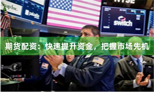 期货配资：快速提升资金，把握市场先机