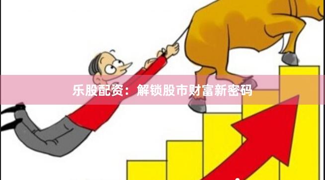 乐股配资：解锁股市财富新密码