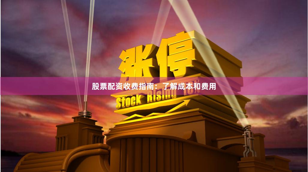 股票配资收费指南：了解成本和费用