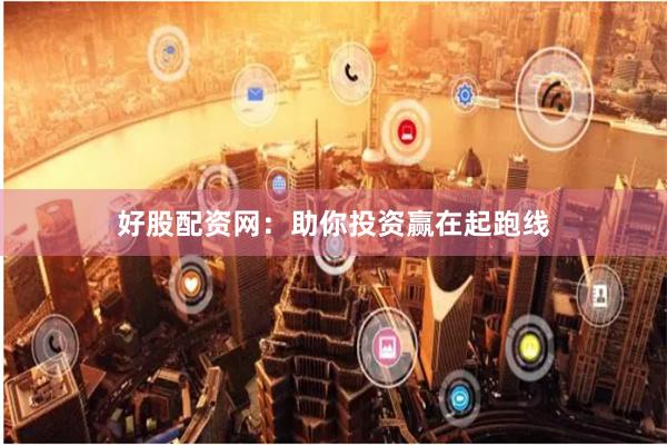 好股配资网：助你投资赢在起跑线