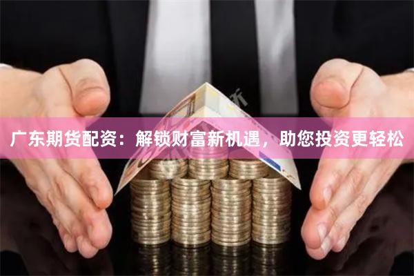 广东期货配资：解锁财富新机遇，助您投资更轻松