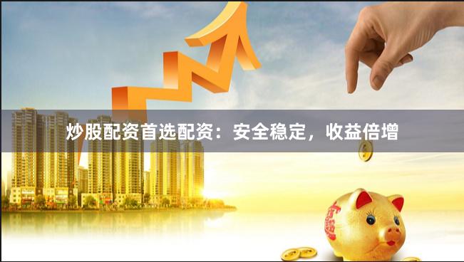 炒股配资首选配资：安全稳定，收益倍增