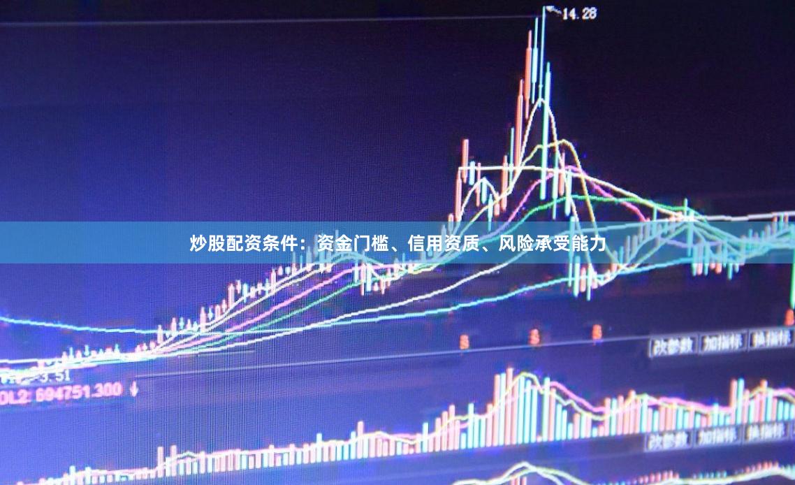 炒股配资条件：资金门槛、信用资质、风险承受能力