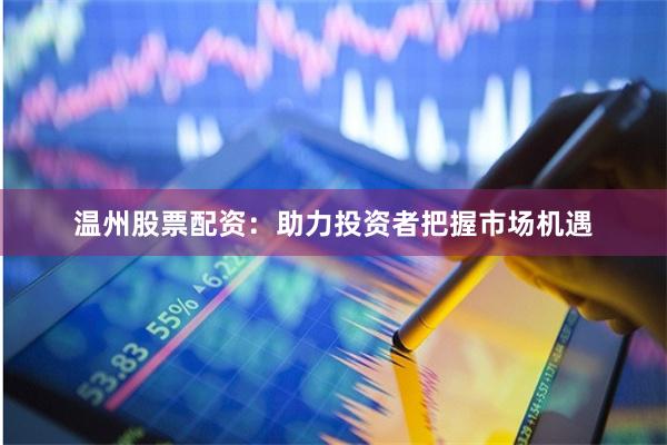 温州股票配资：助力投资者把握市场机遇