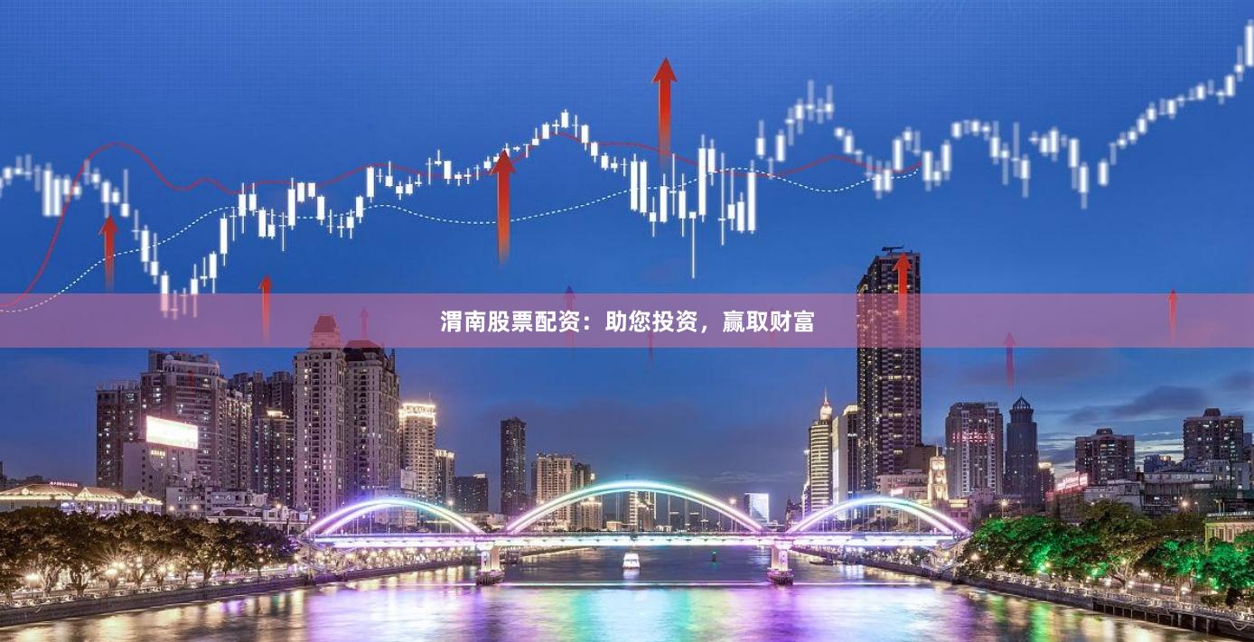 渭南股票配资：助您投资，赢取财富