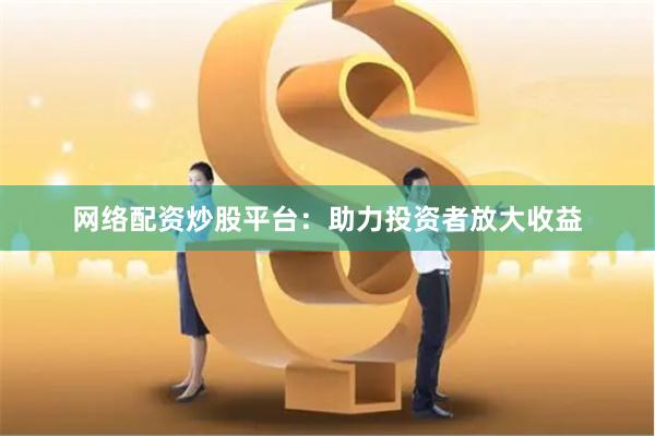 网络配资炒股平台：助力投资者放大收益