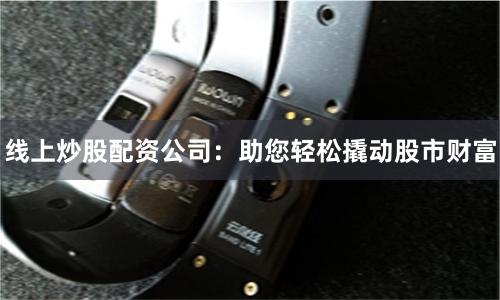 线上炒股配资公司：助您轻松撬动股市财富
