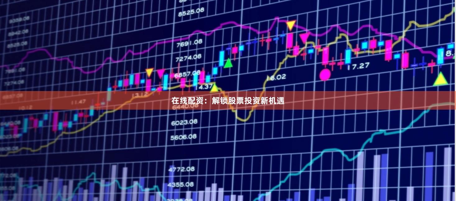 在线配资：解锁股票投资新机遇