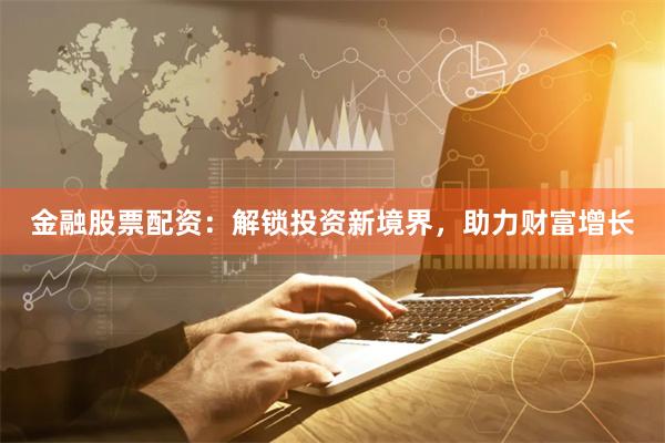 金融股票配资：解锁投资新境界，助力财富增长