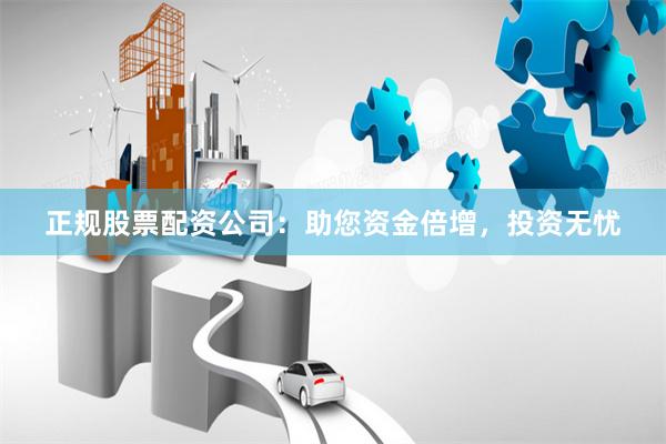 正规股票配资公司：助您资金倍增，投资无忧