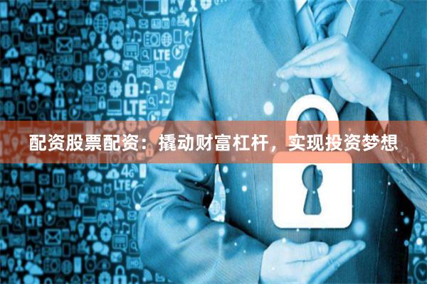 配资股票配资：撬动财富杠杆，实现投资梦想
