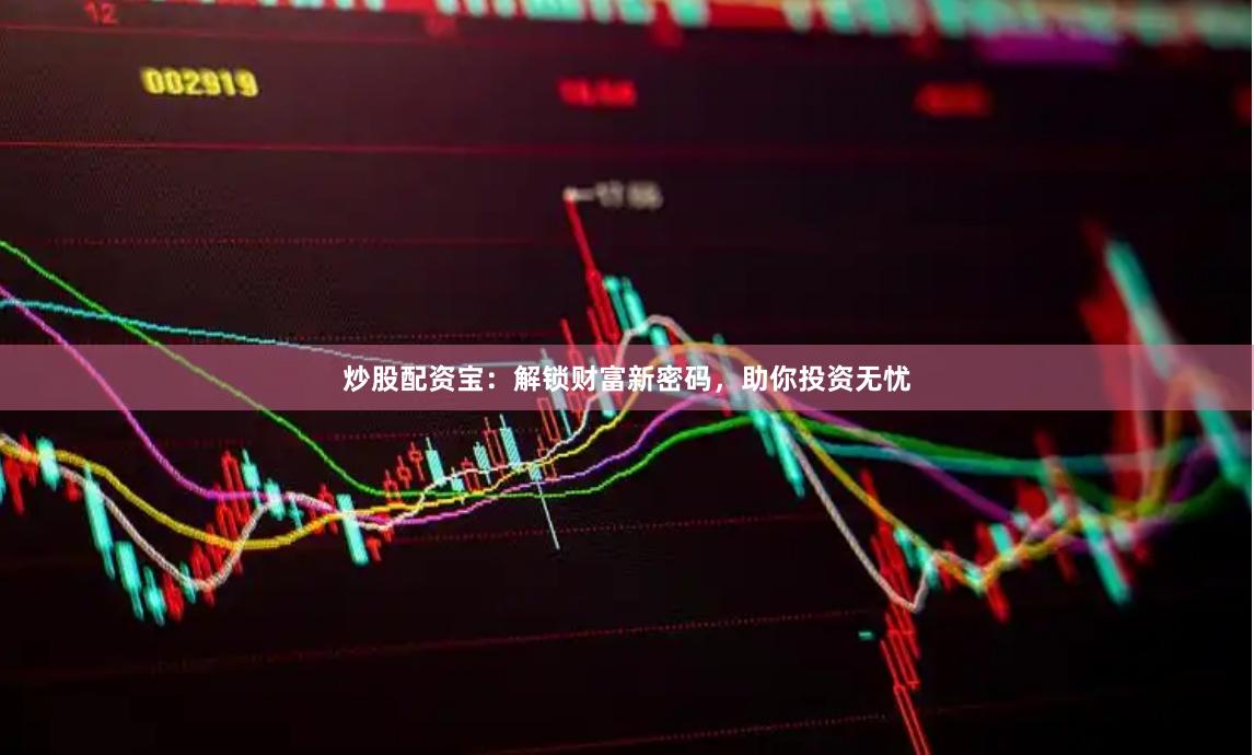 炒股配资宝：解锁财富新密码，助你投资无忧