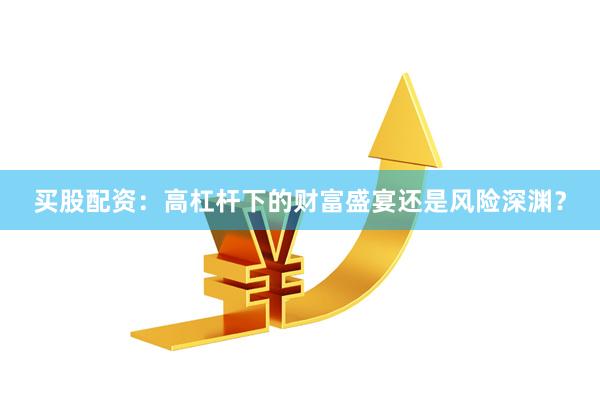 买股配资：高杠杆下的财富盛宴还是风险深渊？