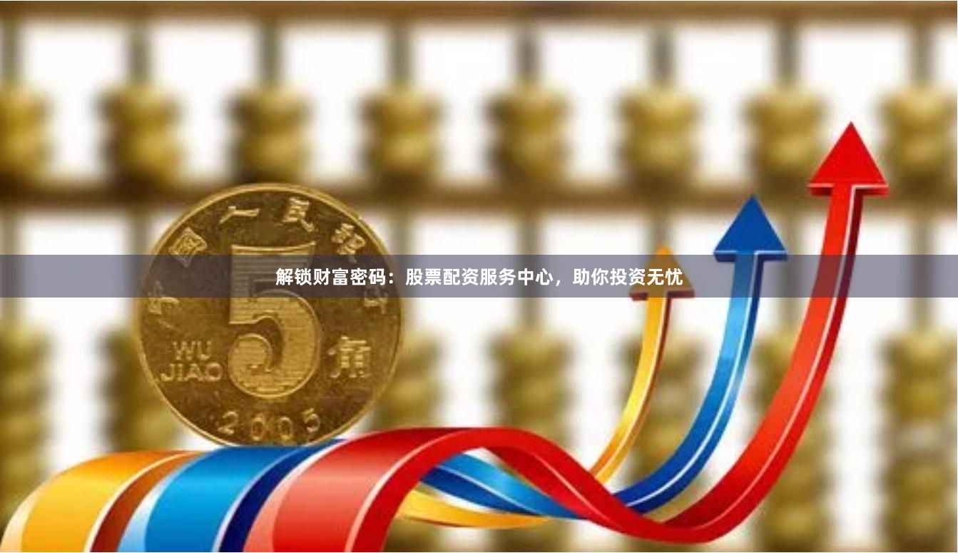 解锁财富密码：股票配资服务中心，助你投资无忧