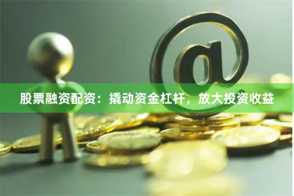 股票融资配资：撬动资金杠杆，放大投资收益