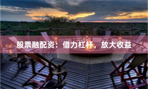 股票融配资：借力杠杆，放大收益