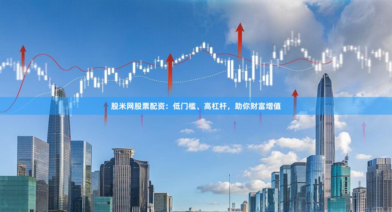 股米网股票配资：低门槛、高杠杆，助你财富增值