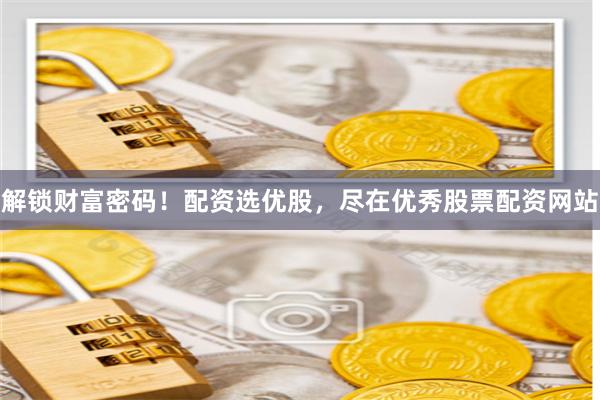 解锁财富密码！配资选优股，尽在优秀股票配资网站