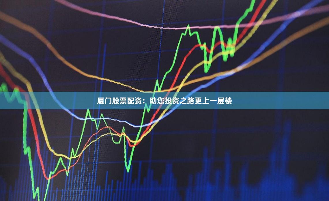 厦门股票配资：助您投资之路更上一层楼