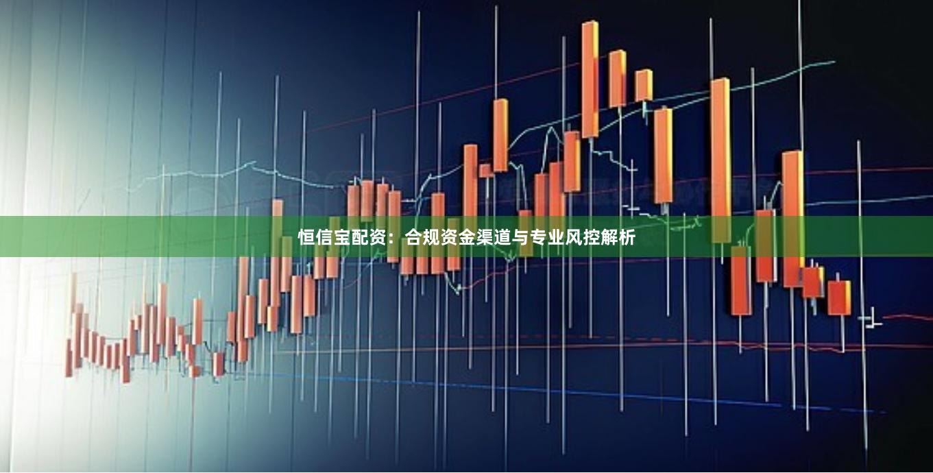 恒信宝配资：合规资金渠道与专业风控解析