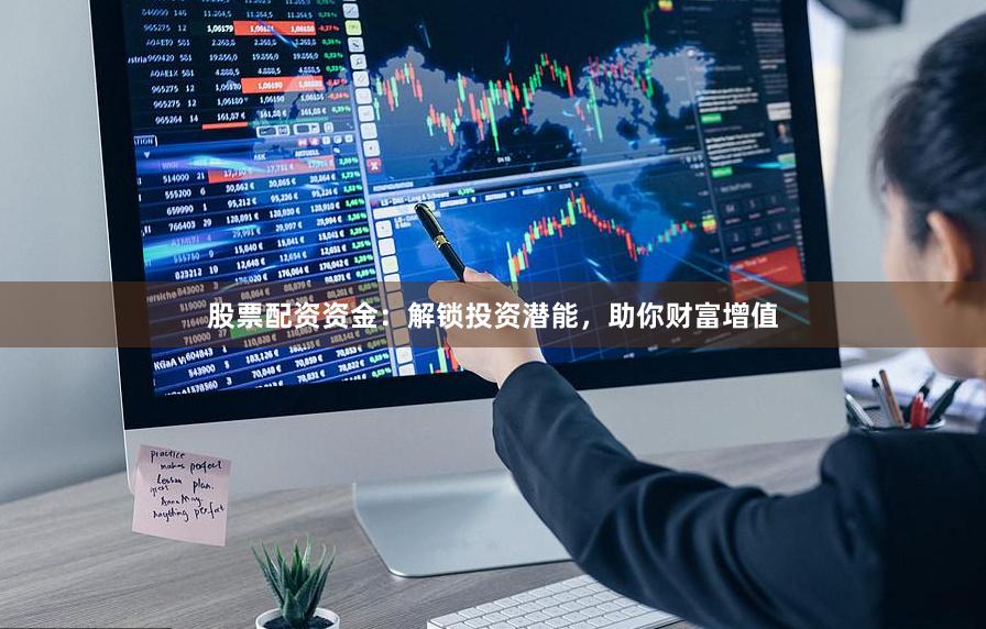 股票配资资金：解锁投资潜能，助你财富增值