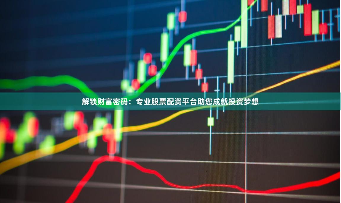 解锁财富密码：专业股票配资平台助您成就投资梦想