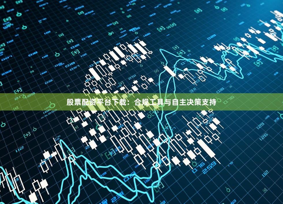 股票配资平台下载：合规工具与自主决策支持