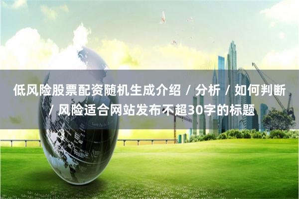 低风险股票配资随机生成介绍 / 分析 / 如何判断 / 风险适合网站发布不超30字的标题