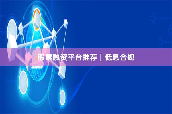 股票融资平台推荐｜低息合规