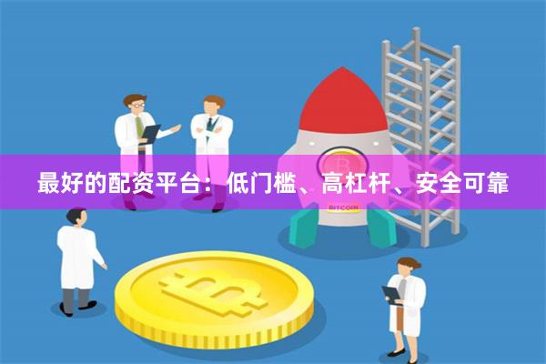 最好的配资平台：低门槛、高杠杆、安全可靠