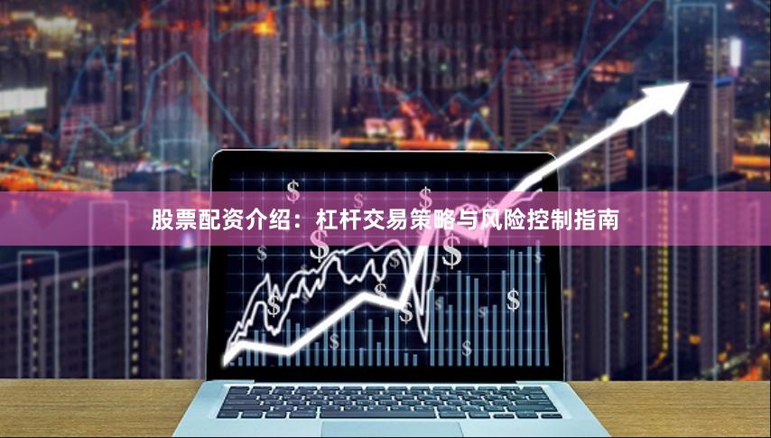 股票配资介绍：杠杆交易策略与风险控制指南