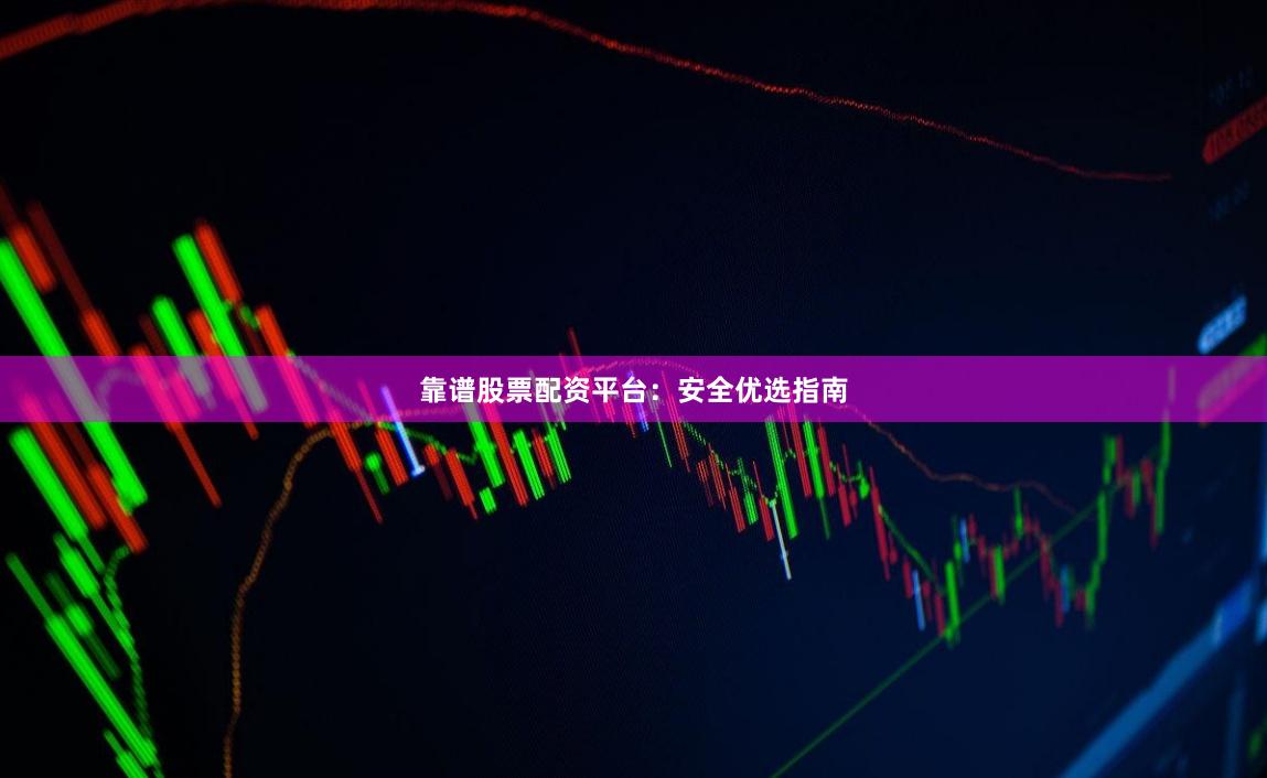 靠谱股票配资平台：安全优选指南