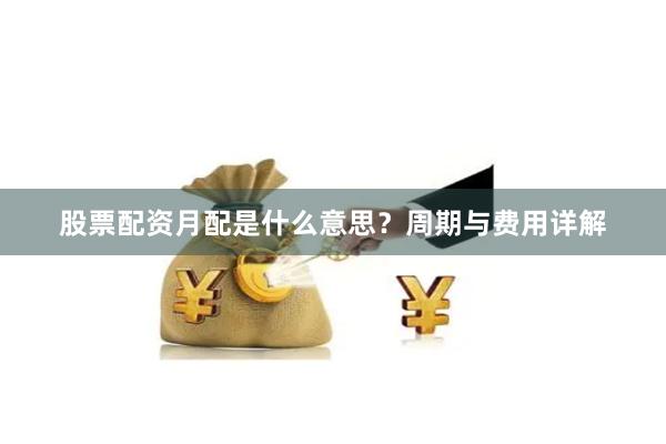 股票配资月配是什么意思？周期与费用详解