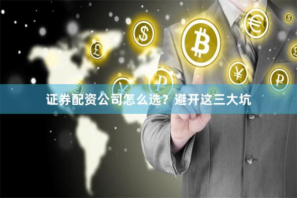证券配资公司怎么选？避开这三大坑